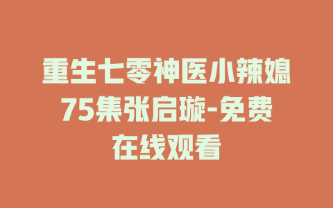 重生七零神医小辣媳75集张启璇-免费在线观看