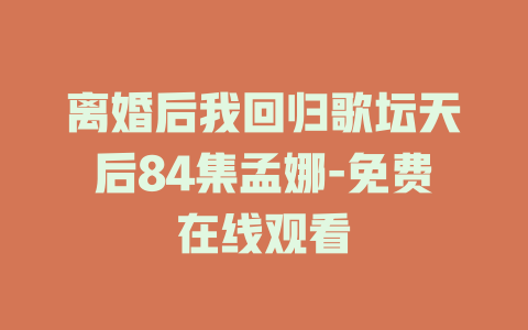 离婚后我回归歌坛天后84集孟娜-免费在线观看