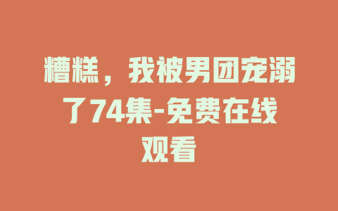 糟糕，我被男团宠溺了74集-免费在线观看