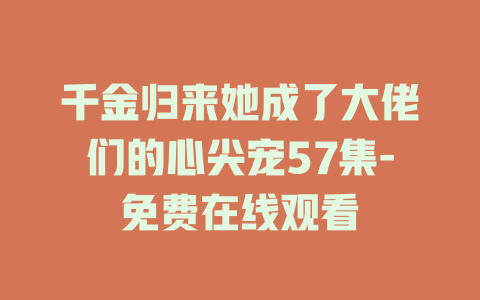 千金归来她成了大佬们的心尖宠57集-免费在线观看