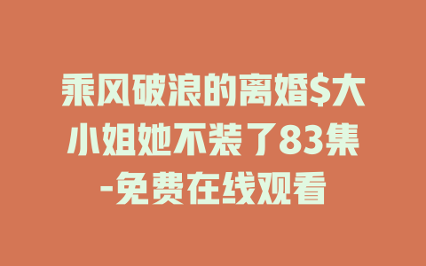 乘风破浪的离婚$大小姐她不装了83集-免费在线观看