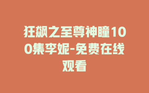 狂飙之至尊神瞳100集李妮-免费在线观看