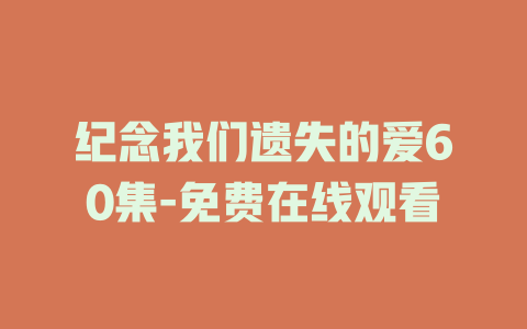 纪念我们遗失的爱60集-免费在线观看