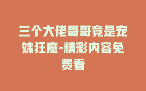三个大佬哥哥竟是宠妹狂魔-精彩内容免费看