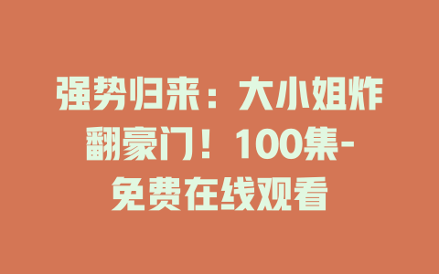 强势归来：大小姐炸翻豪门！100集-免费在线观看