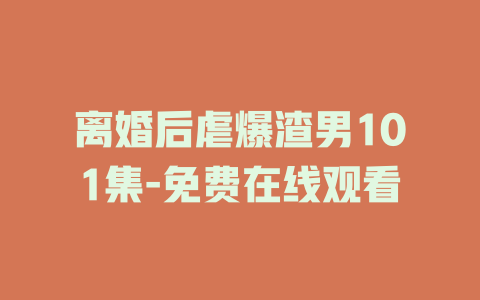 离婚后虐爆渣男101集-免费在线观看