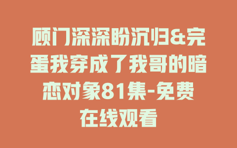 顾门深深盼沉归&完蛋我穿成了我哥的暗恋对象81集-免费在线观看