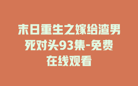 末日重生之嫁给渣男死对头93集-免费在线观看