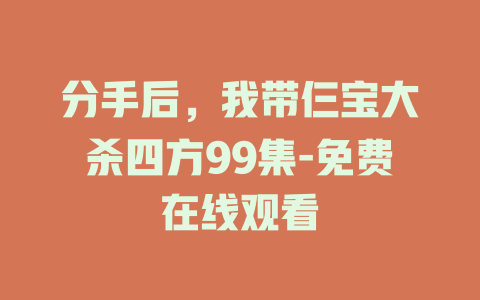 分手后，我带仨宝大杀四方99集-免费在线观看