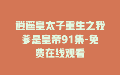 逍遥皇太子重生之我爹是皇帝91集-免费在线观看