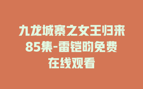 九龙城寨之女王归来85集-雷铠昀免费在线观看