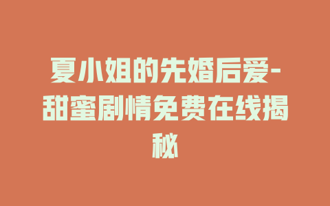 夏小姐的先婚后爱-甜蜜剧情免费在线揭秘
