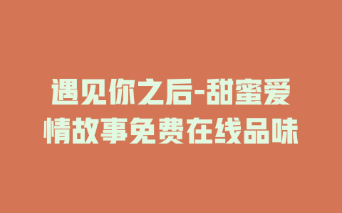 遇见你之后-甜蜜爱情故事免费在线品味