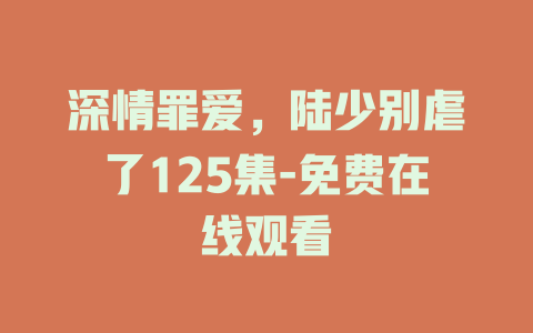 深情罪爱，陆少别虐了125集-免费在线观看