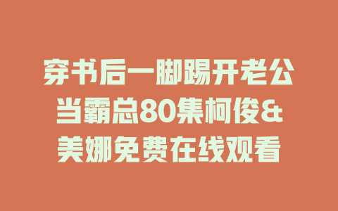 穿书后一脚踢开老公当霸总80集柯俊&美娜免费在线观看
