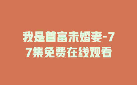 我是首富未婚妻-77集免费在线观看