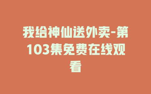 我给神仙送外卖-第103集免费在线观看