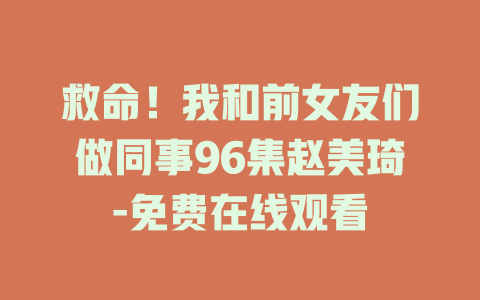 救命！我和前女友们做同事96集赵美琦-免费在线观看