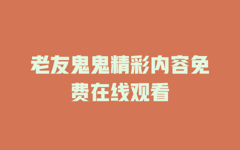 老友鬼鬼精彩内容免费在线观看