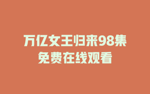 万亿女王归来98集免费在线观看