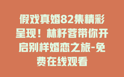 假戏真婚82集精彩呈现！林籽蓉带你开启别样婚恋之旅-免费在线观看