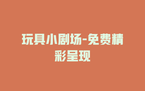 玩具小剧场-免费精彩呈现