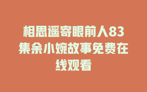 相思遥寄眼前人83集余小婉故事免费在线观看