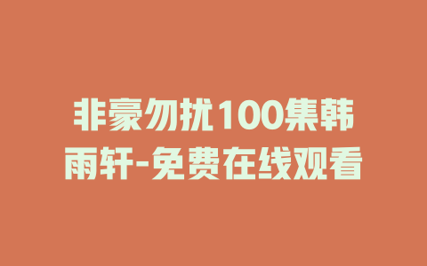 非豪勿扰100集韩雨轩-免费在线观看
