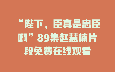 “陛下，臣真是忠臣啊”89集赵慧楠片段免费在线观看