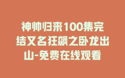 神帅归来100集完结又名狂飙之卧龙出山-免费在线观看