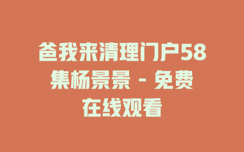 爸我来清理门户58集杨景景 - 免费在线观看