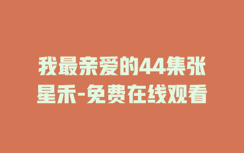 我最亲爱的44集张星禾-免费在线观看