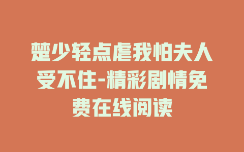楚少轻点虐我怕夫人受不住-精彩剧情免费在线阅读