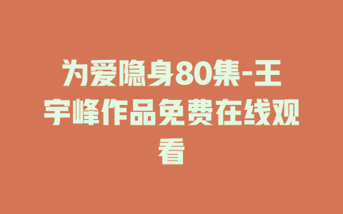 为爱隐身80集-王宇峰作品免费在线观看