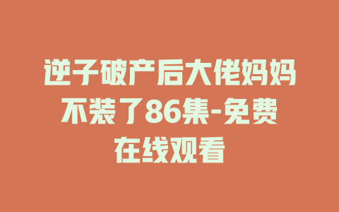 逆子破产后大佬妈妈不装了86集-免费在线观看