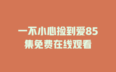 一不小心捡到爱85集免费在线观看