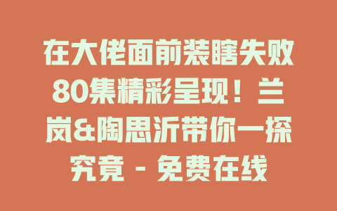 在大佬面前装瞎失败80集精彩呈现！兰岚&陶思沂带你一探究竟 - 免费在线观看