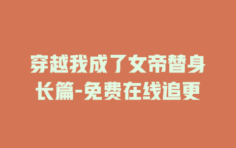 穿越我成了女帝替身长篇-免费在线追更