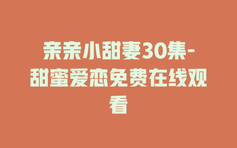 亲亲小甜妻30集-甜蜜爱恋免费在线观看