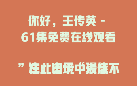 你好，王传英 - 61集免费在线观看

注：由于“璟佳”在此语境中表意不明，不太清楚其确切作用，若它有特定含义可补充说明后我再修改标题。