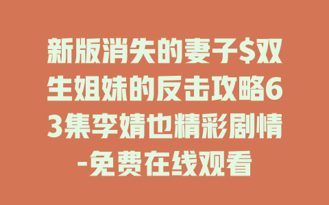 新版消失的妻子$双生姐妹的反击攻略63集李婧也精彩剧情-免费在线观看