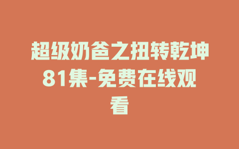 超级奶爸之扭转乾坤81集-免费在线观看