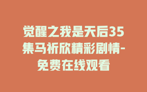 觉醒之我是天后35集马祈欣精彩剧情-免费在线观看