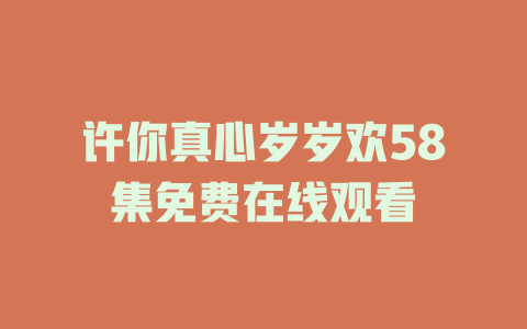 许你真心岁岁欢58集免费在线观看