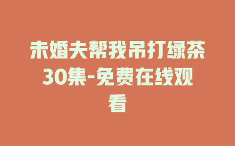 未婚夫帮我吊打绿茶30集-免费在线观看