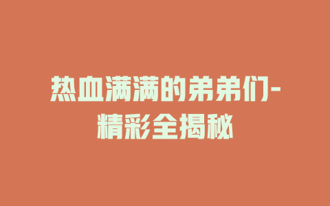 热血满满的弟弟们-精彩全揭秘