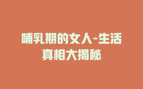 哺乳期的女人-生活真相大揭秘