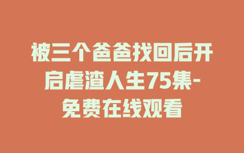 被三个爸爸找回后开启虐渣人生75集-免费在线观看
