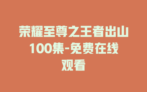 荣耀至尊之王者出山100集-免费在线观看
