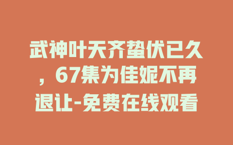 武神叶天齐蛰伏已久，67集为佳妮不再退让-免费在线观看